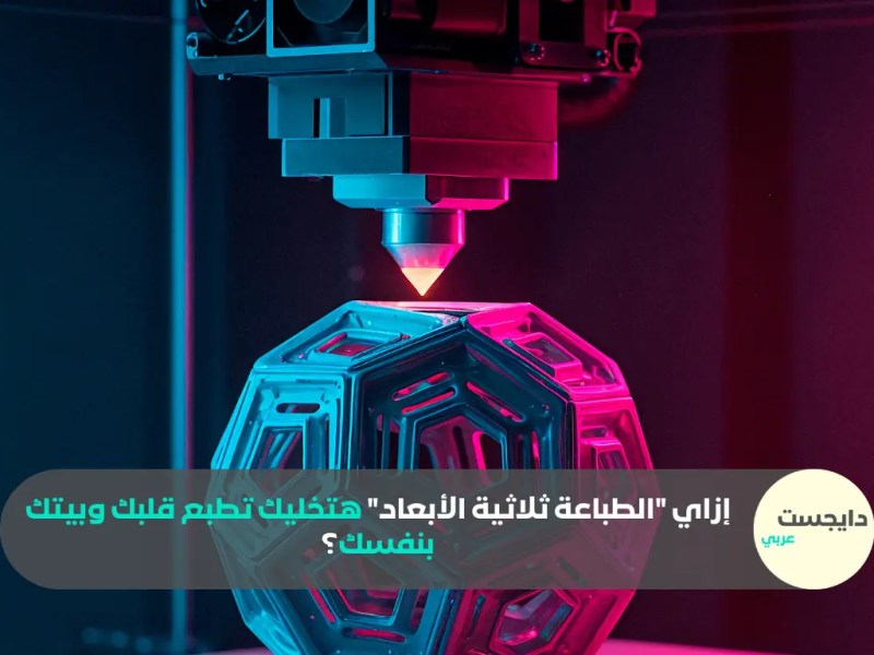 إزاي “الطباعة ثلاثية الأبعاد” هتخليك تطبع قلبك وبيتك بنفسك؟